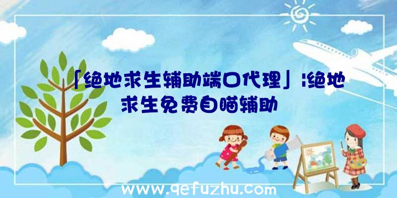 「绝地求生辅助端口代理」|绝地求生免费自瞄辅助